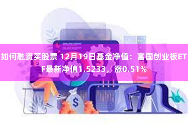 如何融资买股票 12月19日基金净值：富国创业板ETF最新净值1.5233，涨0.51%