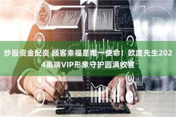 炒股资金配资 顾客幸福是唯一使命！欧度先生2024高端VIP形象守护圆满收官