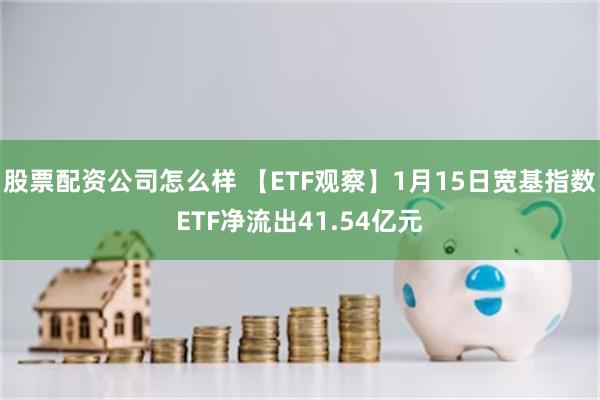 股票配资公司怎么样 【ETF观察】1月15日宽基指数ETF净流出41.54亿元