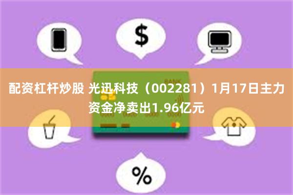 配资杠杆炒股 光迅科技（002281）1月17日主力资金净卖出1.96亿元