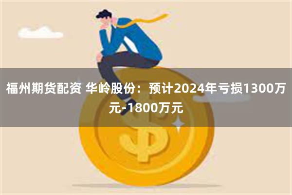 福州期货配资 华岭股份：预计2024年亏损1300万元-1800万元