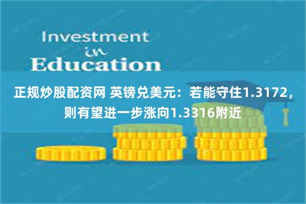 正规炒股配资网 英镑兑美元：若能守住1.3172，则有望进一步涨向1.3316附近