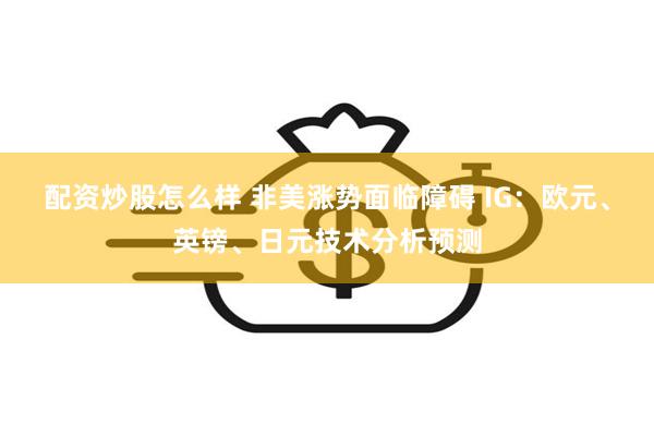 配资炒股怎么样 非美涨势面临障碍 IG：欧元、英镑、日元技术分析预测
