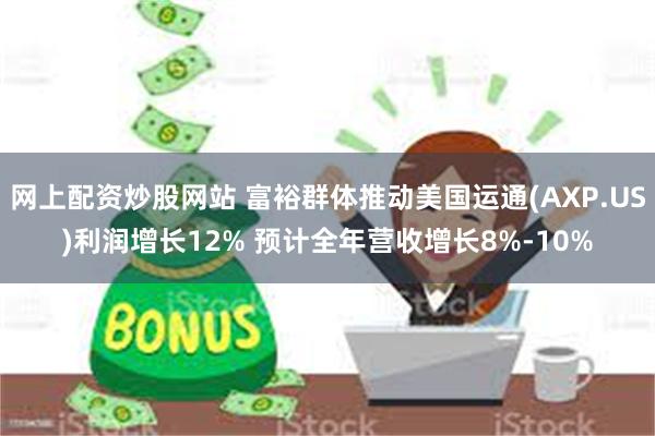 网上配资炒股网站 富裕群体推动美国运通(AXP.US)利润增长12% 预计全年营收增长8%-10%