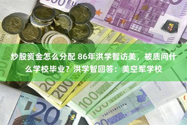 炒股资金怎么分配 86年洪学智访美，被质问什么学校毕业？洪学智回答：美空军学校