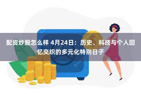 配资炒股怎么样 4月24日：历史、科技与个人回忆交织的多元化特别日子