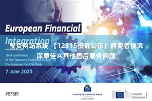 配资网站系统 【12315投诉公示】消费者投诉深康佳Ａ其他售后服务问题