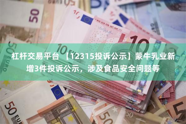 杠杆交易平台 【12315投诉公示】蒙牛乳业新增3件投诉公示，涉及食品安全问题等