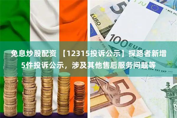 免息炒股配资 【12315投诉公示】探路者新增5件投诉公示，涉及其他售后服务问题等