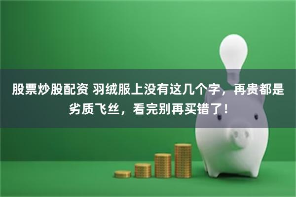 股票炒股配资 羽绒服上没有这几个字，再贵都是劣质飞丝，看完别再买错了！