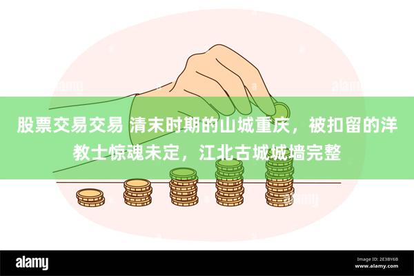 股票交易交易 清末时期的山城重庆，被扣留的洋教士惊魂未定，江北古城城墙完整