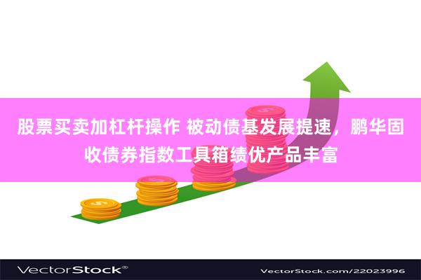 股票买卖加杠杆操作 被动债基发展提速，鹏华固收债券指数工具箱绩优产品丰富