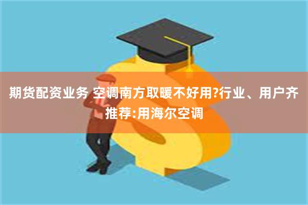 期货配资业务 空调南方取暖不好用?行业、用户齐推荐:用海尔空调