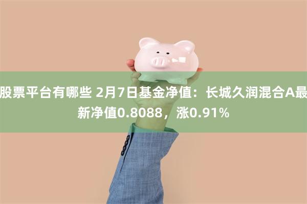 股票平台有哪些 2月7日基金净值：长城久润混合A最新净值0.8088，涨0.91%