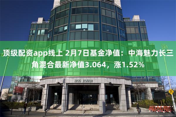 顶级配资app线上 2月7日基金净值：中海魅力长三角混合最新净值3.064，涨1.52%