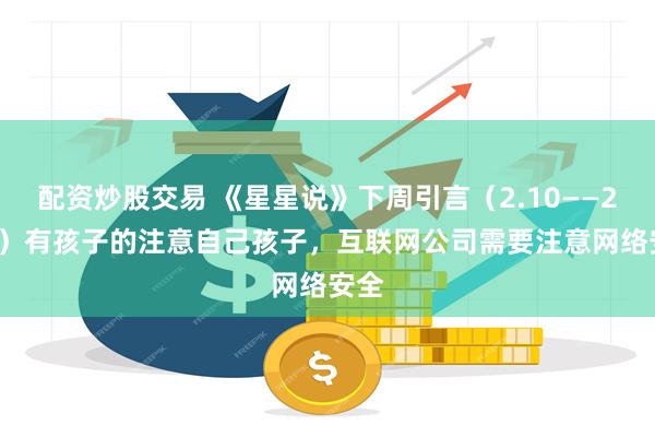 配资炒股交易 《星星说》下周引言（2.10——2.16）有孩子的注意自己孩子，互联网公司需要注意网络安全