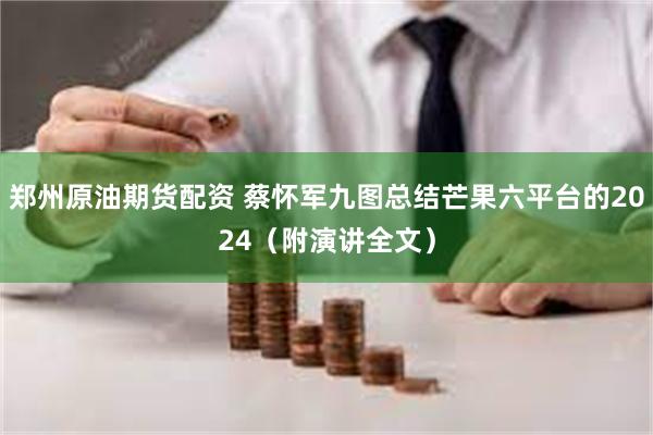 郑州原油期货配资 蔡怀军九图总结芒果六平台的2024（附演讲全文）