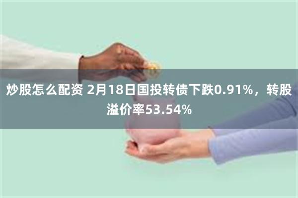 炒股怎么配资 2月18日国投转债下跌0.91%，转股溢价率53.54%