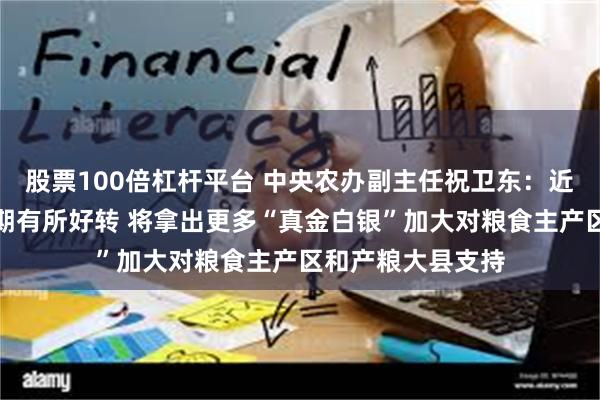 股票100倍杠杆平台 中央农办副主任祝卫东：近期农产品市场预期有所好转 将拿出更多“真金白银”加大对粮食主产区和产粮大县支持