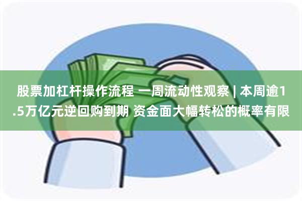股票加杠杆操作流程 一周流动性观察 | 本周逾1.5万亿元逆回购到期 资金面大幅转松的概率有限