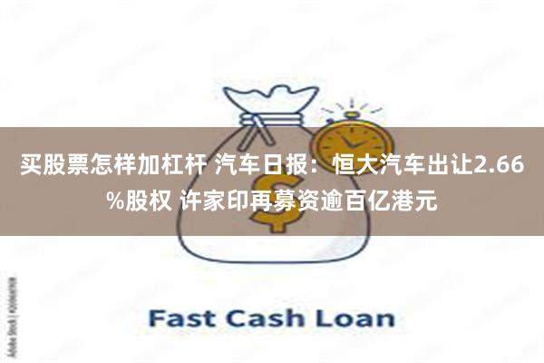 买股票怎样加杠杆 汽车日报：恒大汽车出让2.66%股权 许家印再募资逾百亿港元