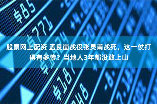 股票网上配资 孟良崮战役张灵甫战死，这一仗打得有多惨？当地人3年都没敢上山