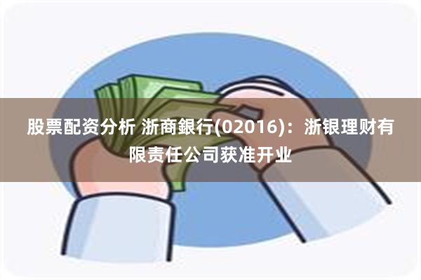 股票配资分析 浙商銀行(02016)：浙银理财有限责任公司获准开业