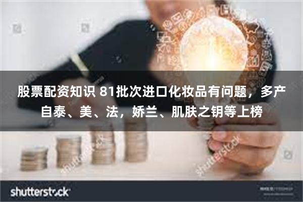 股票配资知识 81批次进口化妆品有问题，多产自泰、美、法，娇兰、肌肤之钥等上榜