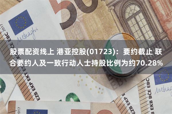 股票配资线上 港亚控股(01723)：要约截止 联合要约人及一致行动人士持股比例为约70.28%