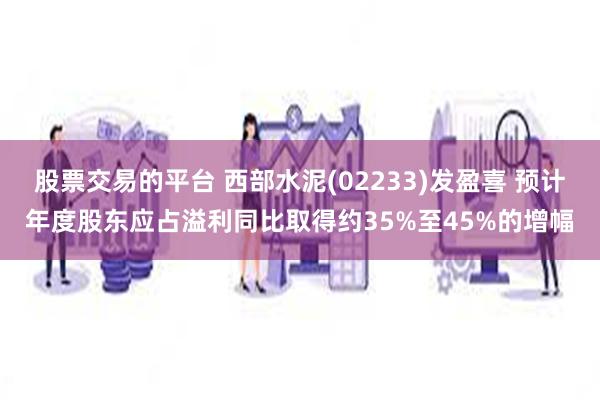 股票交易的平台 西部水泥(02233)发盈喜 预计年度股东应占溢利同比取得约35%至45%的增幅