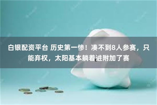 白银配资平台 历史第一惨！凑不到8人参赛，只能弃权，太阳基本躺着进附加了赛