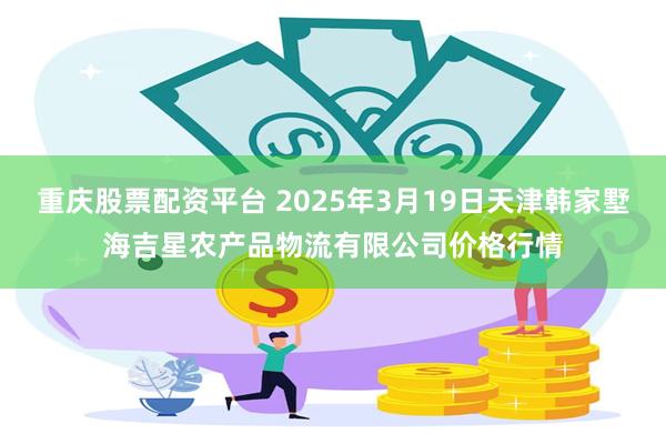 重庆股票配资平台 2025年3月19日天津韩家墅海吉星农产品物流有限公司价格行情