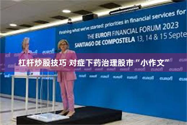 杠杆炒股技巧 对症下药治理股市“小作文”