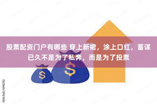 股票配资门户有哪些 穿上新裙，涂上口红，蓄谋已久不是为了私奔，而是为了投票