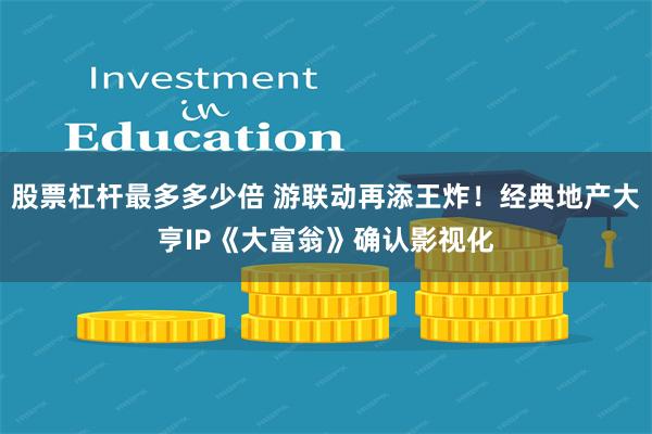 股票杠杆最多多少倍 游联动再添王炸！经典地产大亨IP《大富翁》确认影视化