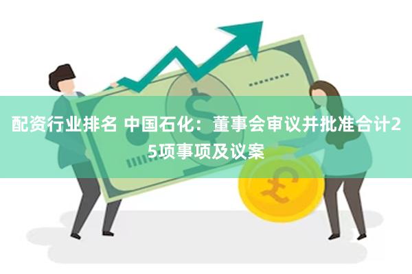 配资行业排名 中国石化：董事会审议并批准合计25项事项及议案