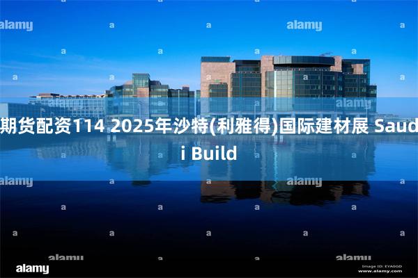 期货配资114 2025年沙特(利雅得)国际建材展 Saudi Build