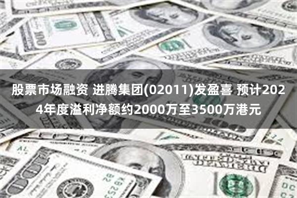 股票市场融资 进腾集团(02011)发盈喜 预计2024年度溢利净额约2000万至3500万港元