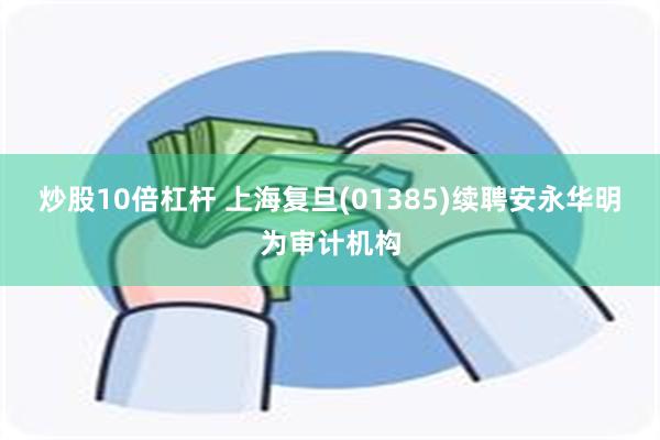 炒股10倍杠杆 上海复旦(01385)续聘安永华明为审计机构