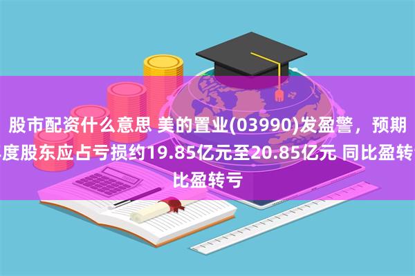 股市配资什么意思 美的置业(03990)发盈警，预期年度股东应占亏损约19.85亿元至20.85亿元 同比盈转亏
