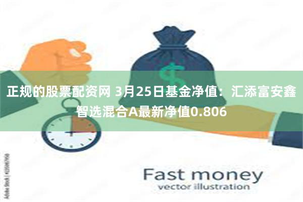 正规的股票配资网 3月25日基金净值：汇添富安鑫智选混合A最新净值0.806