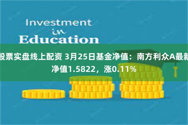 股票实盘线上配资 3月25日基金净值：南方利众A最新净值1.5822，涨0.11%