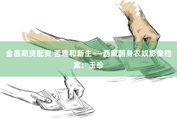 金昌期货配资 苦难和新生——西藏翻身农奴影像档案：玉珍