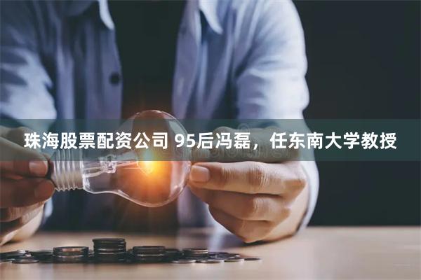 珠海股票配资公司 95后冯磊，任东南大学教授