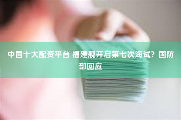 中国十大配资平台 福建舰开启第七次海试？国防部回应