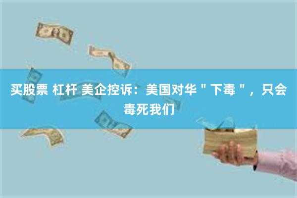 买股票 杠杆 美企控诉：美国对华＂下毒＂，只会毒死我们