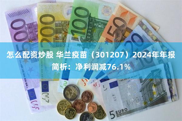 怎么配资炒股 华兰疫苗（301207）2024年年报简析：净利润减76.1%