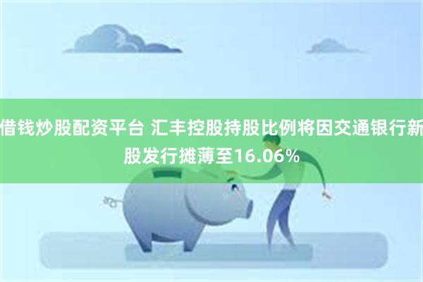 借钱炒股配资平台 汇丰控股持股比例将因交通银行新股发行摊薄至16.06%