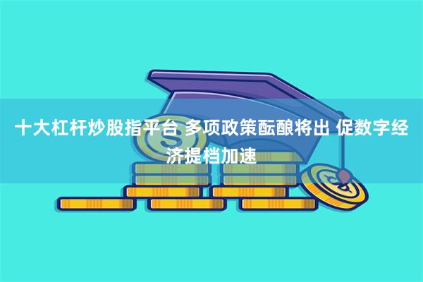 十大杠杆炒股指平台 多项政策酝酿将出 促数字经济提档加速