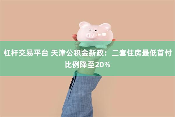 杠杆交易平台 天津公积金新政：二套住房最低首付比例降至20%